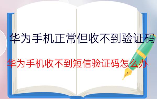 华为手机正常但收不到验证码 华为手机收不到短信验证码怎么办？